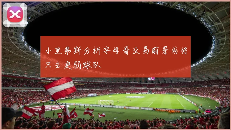 小里弗斯分析字母哥交易前景或将只去更弱球队