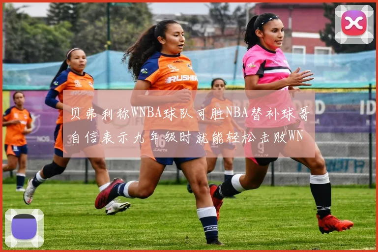 贝弗利称WNBA球队可胜NBA替补球哥自信表示九年级时就能轻松击败WNBA