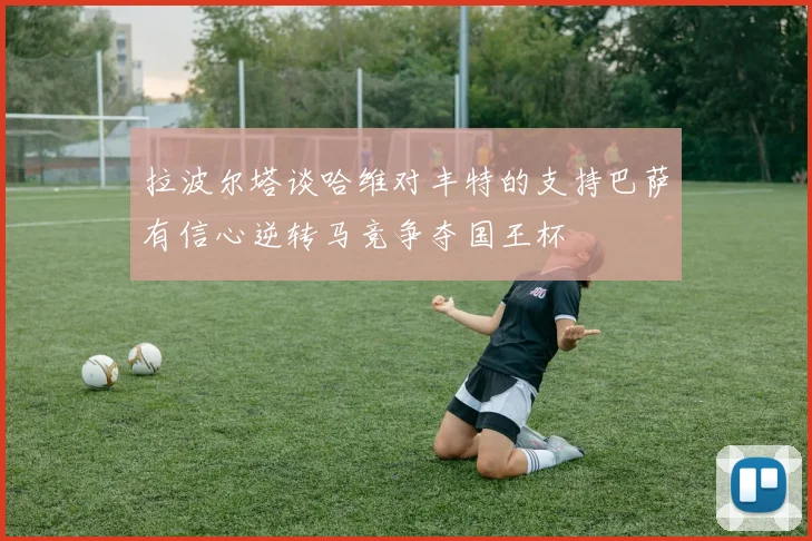 拉波尔塔谈哈维对丰特的支持巴萨有信心逆转马竞争夺国王杯
