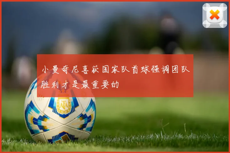 小曼奇尼喜获国家队首球强调团队胜利才是最重要的