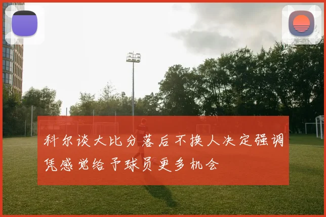 科尔谈大比分落后不换人决定强调凭感觉给予球员更多机会