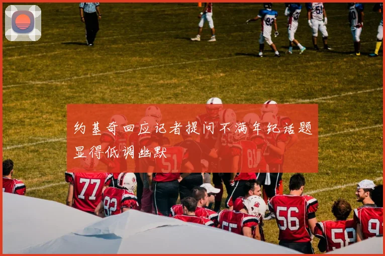 约基奇回应记者提问不满年纪话题显得低调幽默