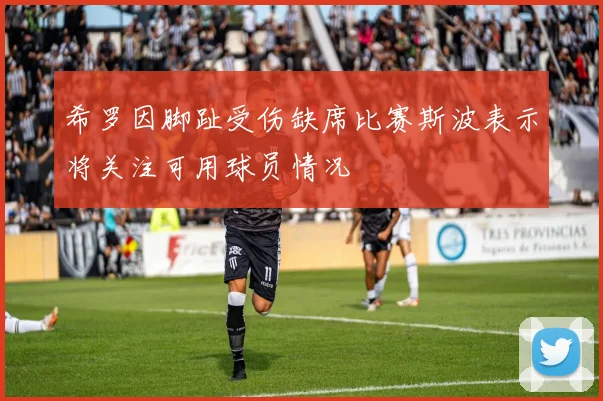 希罗因脚趾受伤缺席比赛斯波表示将关注可用球员情况