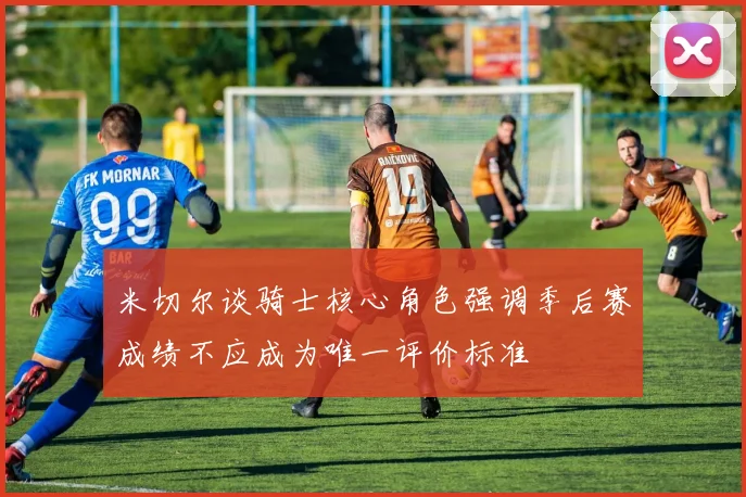 米切尔谈骑士核心角色强调季后赛成绩不应成为唯一评价标准