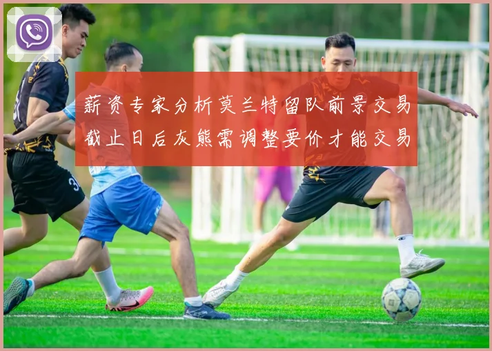 薪资专家分析莫兰特留队前景交易截止日后灰熊需调整要价才能交易
