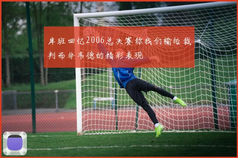 库班回忆2006总决赛称我们输给裁判而非韦德的精彩表现