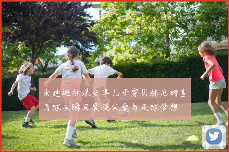 麦迪逊社媒分享儿子穿贝林厄姆皇马球衣瞬间展现父爱与足球梦想