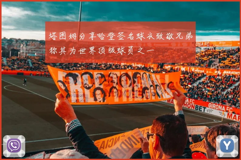 塔图姆分享哈登签名球衣致敬兄弟称其为世界顶级球员之一