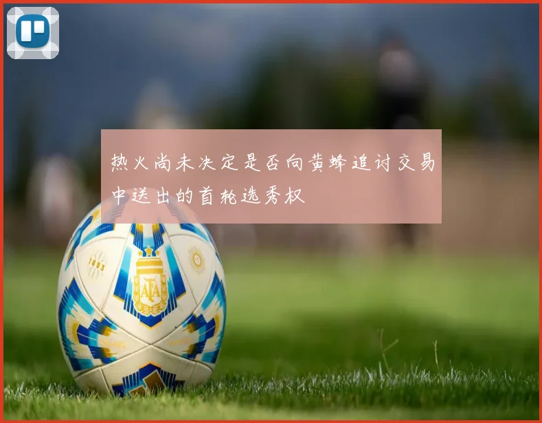 热火尚未决定是否向黄蜂追讨交易中送出的首轮选秀权