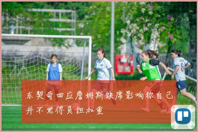 东契奇回应詹姆斯缺席影响称自己并不觉得负担加重