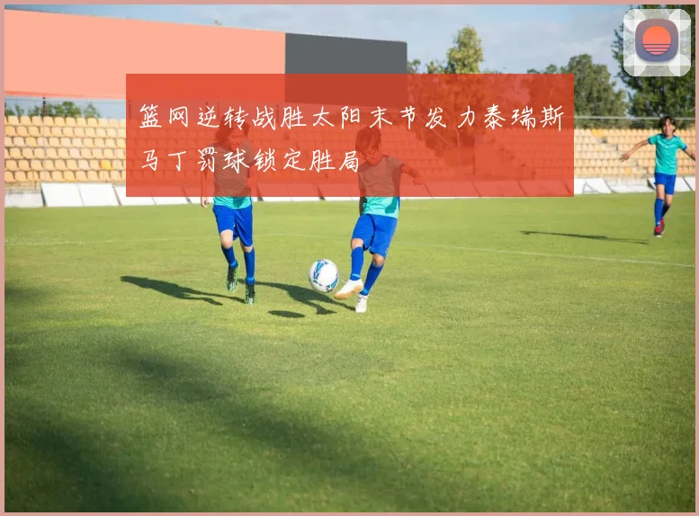 篮网逆转战胜太阳末节发力泰瑞斯马丁罚球锁定胜局