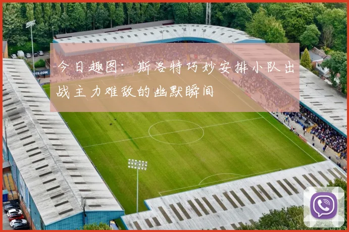 今日趣图：斯洛特巧妙安排小队出战主力难敌的幽默瞬间