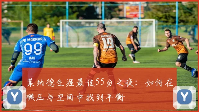 莱纳德生涯最佳55分之夜：如何在碾压与空间中找到平衡