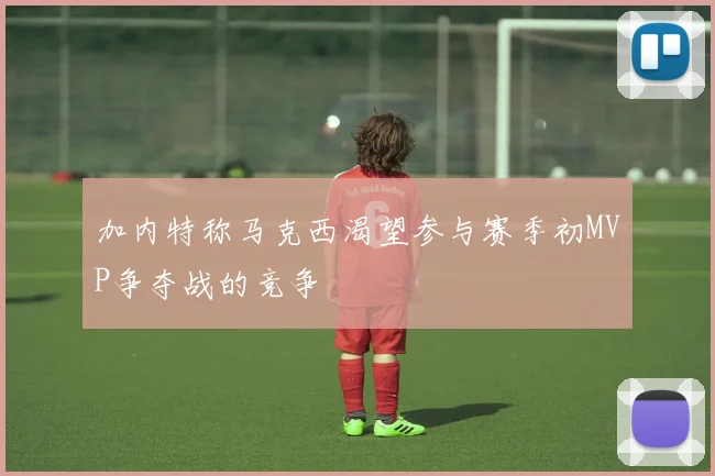 加内特称马克西渴望参与赛季初MVP争夺战的竞争