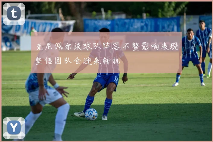克尼佩尔谈球队阵容不整影响表现坚信团队会迎来转机