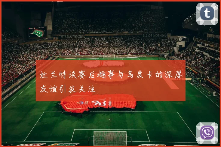 杜兰特谈赛后趣事与乌度卡的深厚友谊引发关注