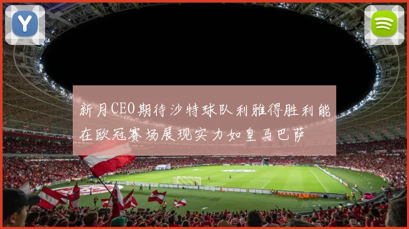 新月CEO期待沙特球队利雅得胜利能在欧冠赛场展现实力如皇马巴萨