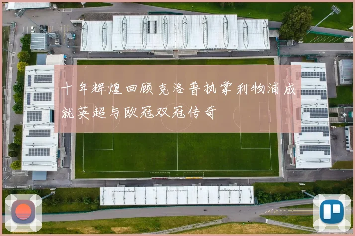 十年辉煌回顾克洛普执掌利物浦成就英超与欧冠双冠传奇