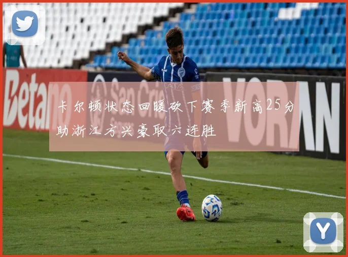卡尔顿状态回暖砍下赛季新高25分助浙江方兴豪取六连胜