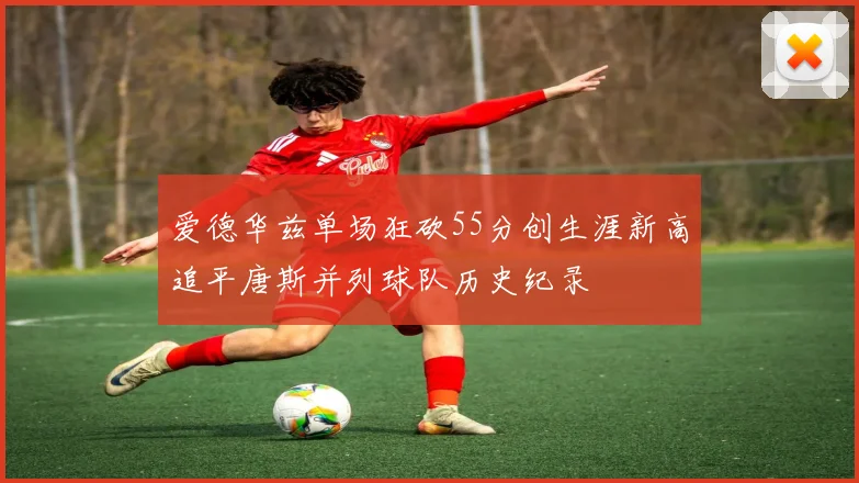 爱德华兹单场狂砍55分创生涯新高追平唐斯并列球队历史纪录
