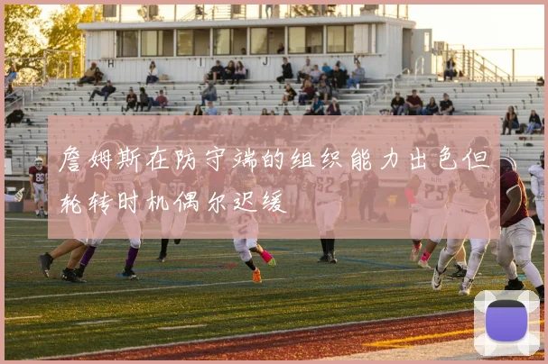 詹姆斯在防守端的组织能力出色但轮转时机偶尔迟缓