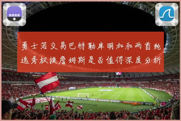 勇士若交易巴特勒库明加和两首轮选秀权换詹姆斯是否值得深度分析