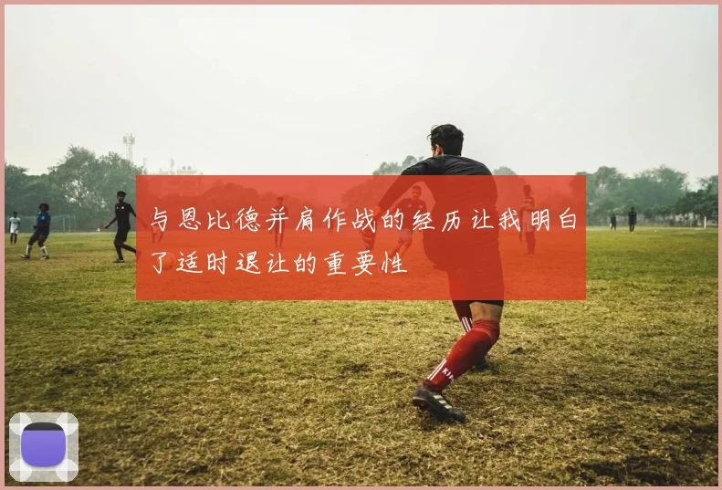 与恩比德并肩作战的经历让我明白了适时退让的重要性